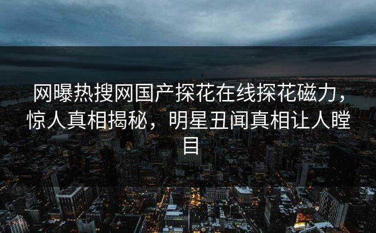 网曝热搜网国产探花在线探花磁力，惊人真相揭秘，明星丑闻真相让人瞠目