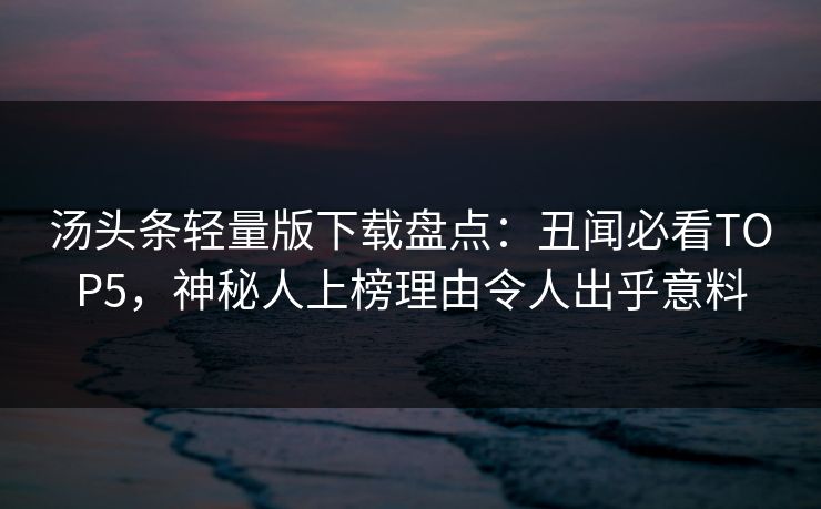 汤头条轻量版下载盘点：丑闻必看TOP5，神秘人上榜理由令人出乎意料