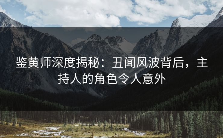 鉴黄师深度揭秘：丑闻风波背后，主持人的角色令人意外