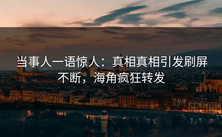 当事人一语惊人：真相真相引发刷屏不断，海角疯狂转发