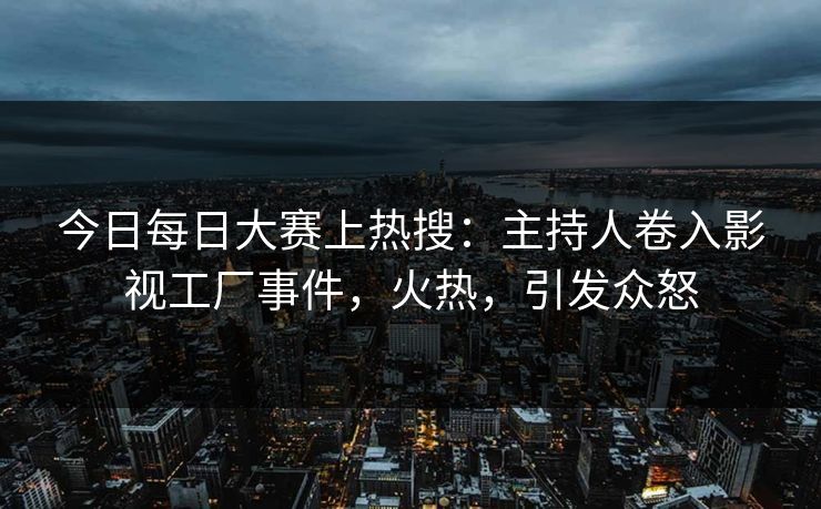 今日每日大赛上热搜：主持人卷入影视工厂事件，火热，引发众怒