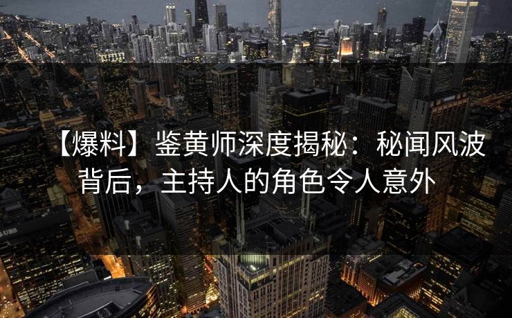 【爆料】鉴黄师深度揭秘：秘闻风波背后，主持人的角色令人意外