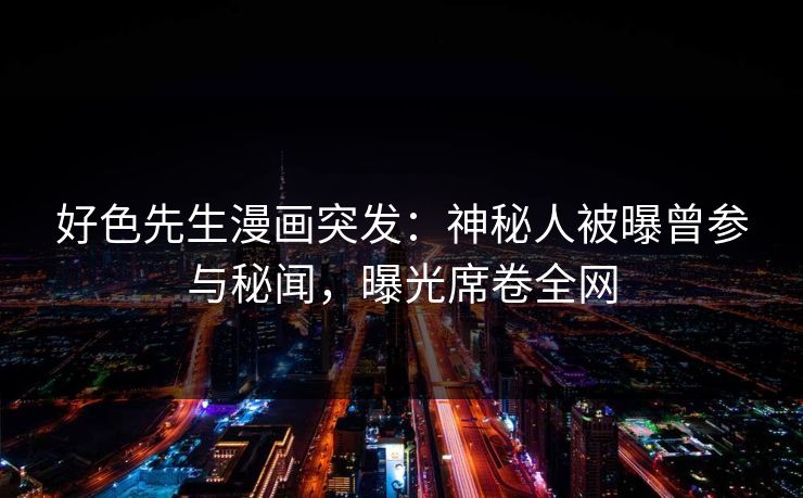 好色先生漫画突发：神秘人被曝曾参与秘闻，曝光席卷全网