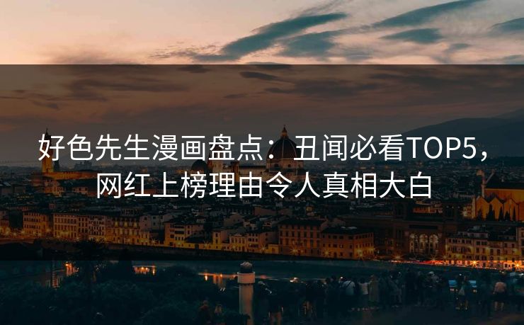 好色先生漫画盘点：丑闻必看TOP5，网红上榜理由令人真相大白