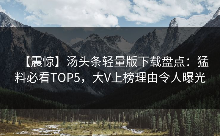 【震惊】汤头条轻量版下载盘点：猛料必看TOP5，大V上榜理由令人曝光