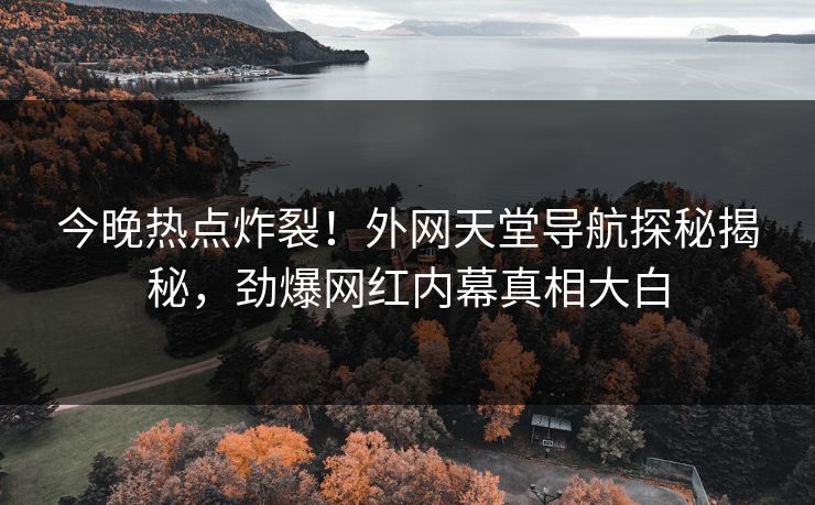 今晚热点炸裂！外网天堂导航探秘揭秘，劲爆网红内幕真相大白