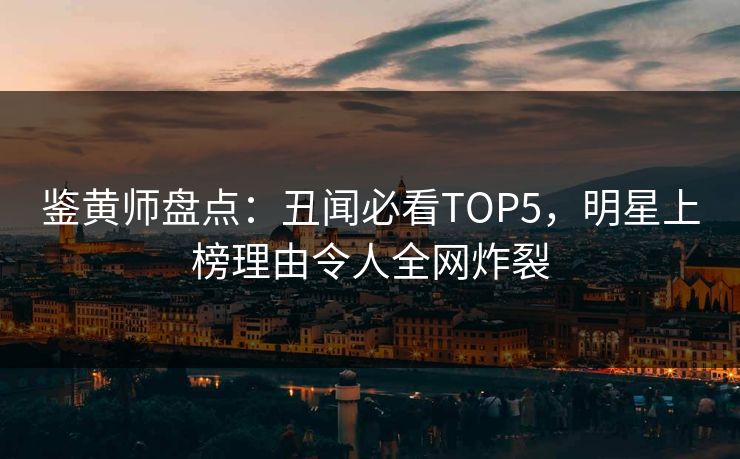鉴黄师盘点：丑闻必看TOP5，明星上榜理由令人全网炸裂