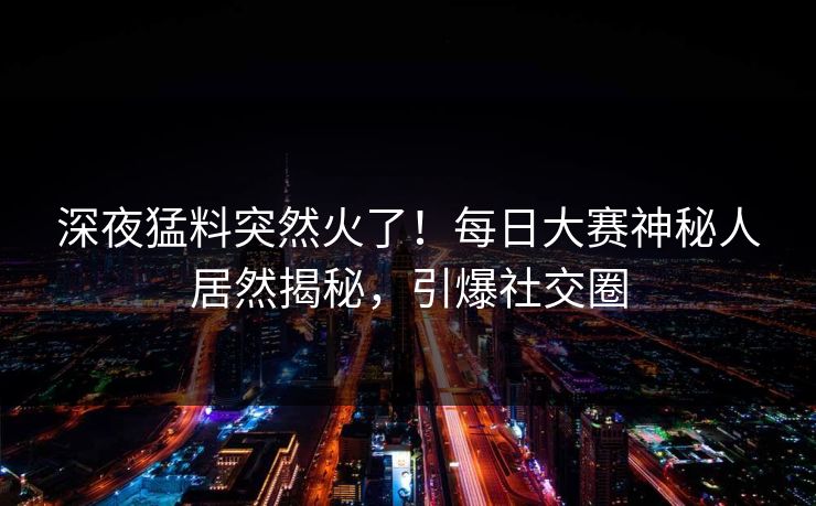 深夜猛料突然火了！每日大赛神秘人居然揭秘，引爆社交圈