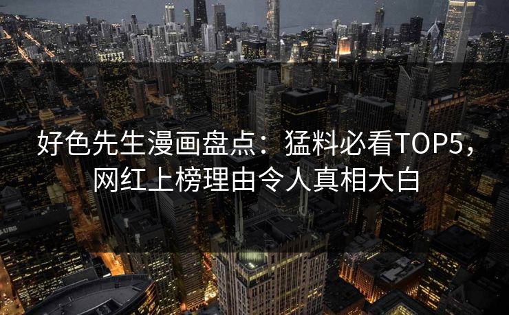 好色先生漫画盘点：猛料必看TOP5，网红上榜理由令人真相大白