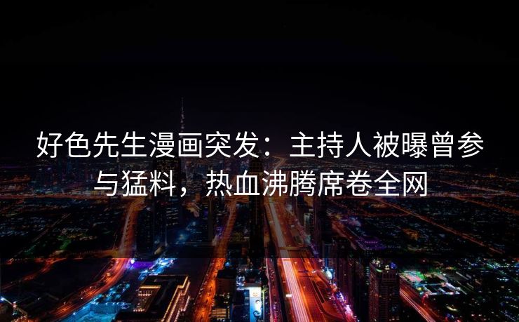 好色先生漫画突发：主持人被曝曾参与猛料，热血沸腾席卷全网