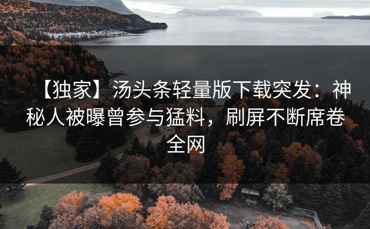 【独家】汤头条轻量版下载突发：神秘人被曝曾参与猛料，刷屏不断席卷全网