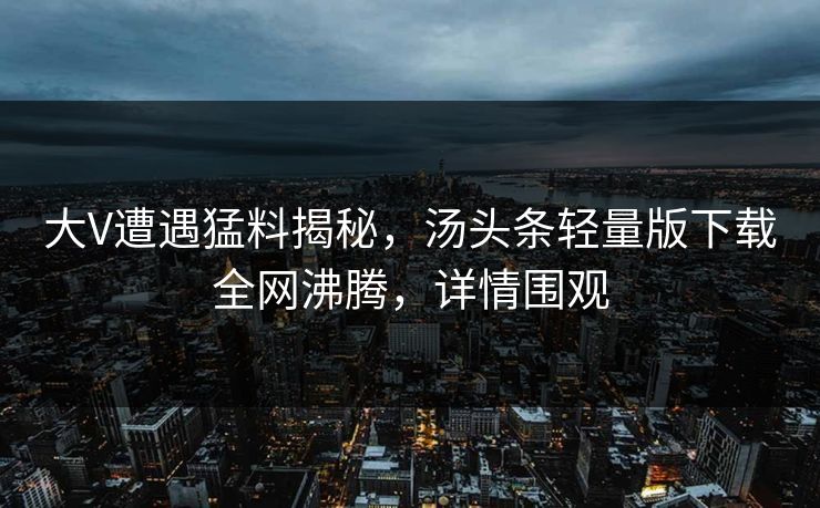 大V遭遇猛料揭秘，汤头条轻量版下载全网沸腾，详情围观