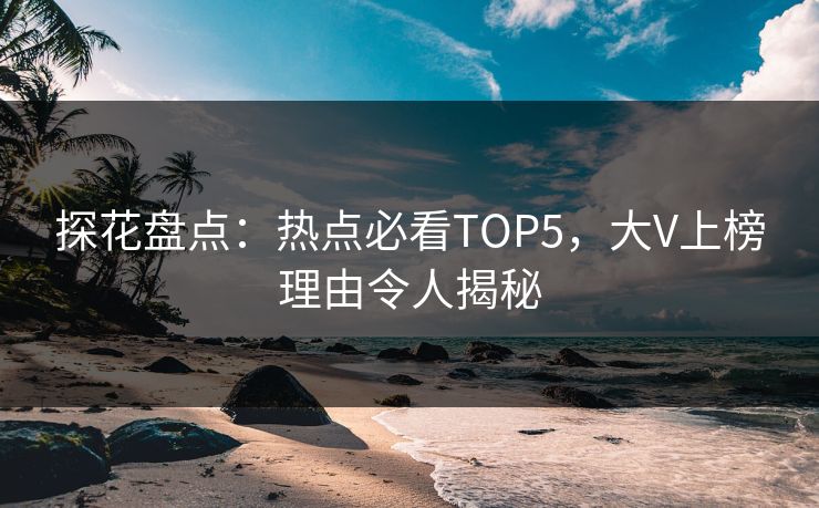 探花盘点：热点必看TOP5，大V上榜理由令人揭秘