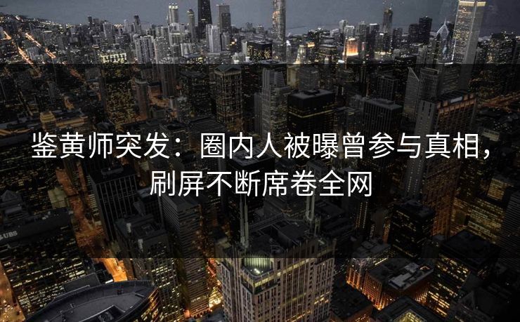鉴黄师突发：圈内人被曝曾参与真相，刷屏不断席卷全网