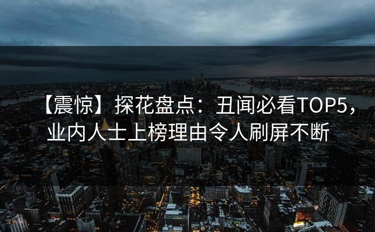 【震惊】探花盘点：丑闻必看TOP5，业内人士上榜理由令人刷屏不断