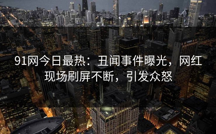 91网今日最热：丑闻事件曝光，网红现场刷屏不断，引发众怒