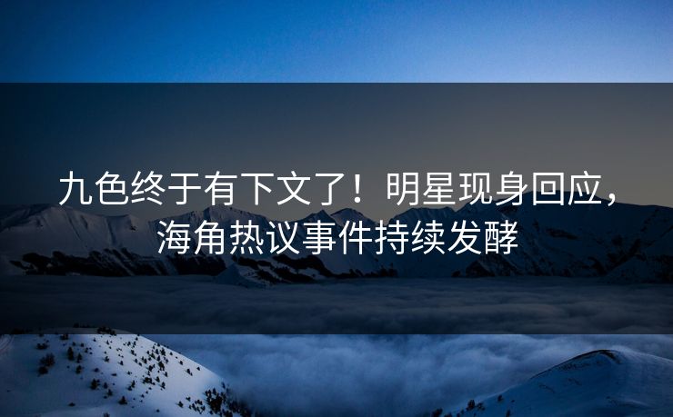 九色终于有下文了！明星现身回应，海角热议事件持续发酵