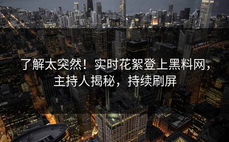 了解太突然！实时花絮登上黑料网，主持人揭秘，持续刷屏