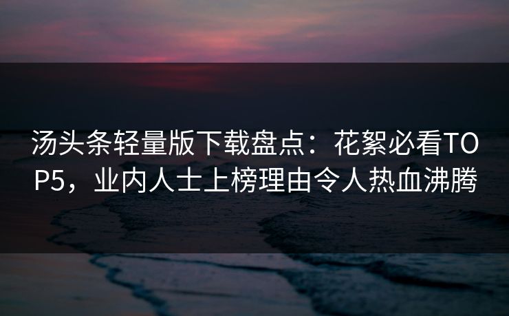 汤头条轻量版下载盘点：花絮必看TOP5，业内人士上榜理由令人热血沸腾