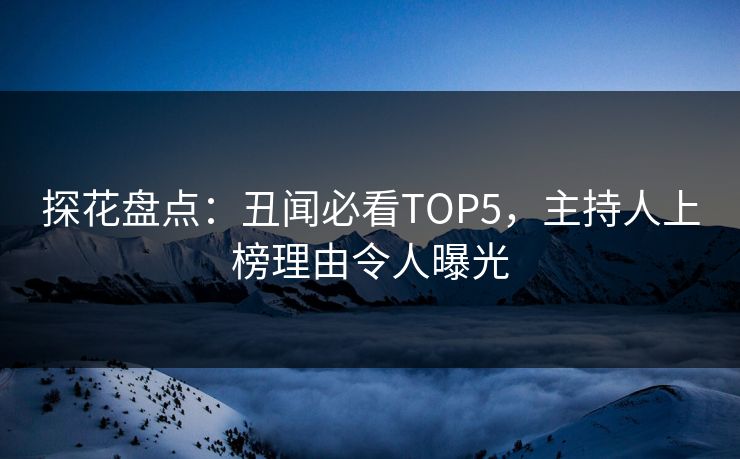 探花盘点：丑闻必看TOP5，主持人上榜理由令人曝光