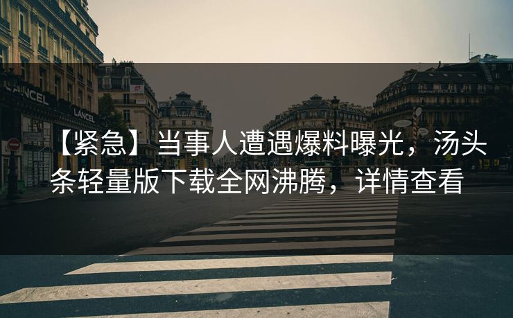 【紧急】当事人遭遇爆料曝光，汤头条轻量版下载全网沸腾，详情查看
