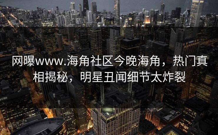 网曝www.海角社区今晚海角，热门真相揭秘，明星丑闻细节太炸裂