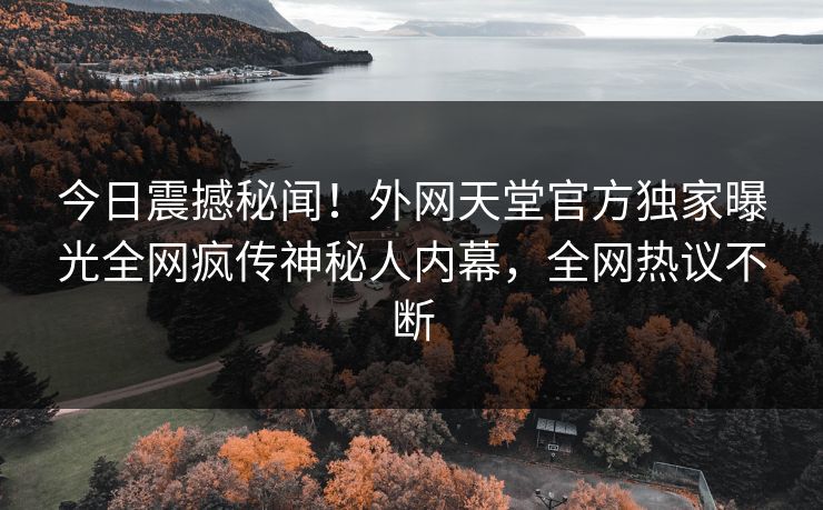 今日震撼秘闻！外网天堂官方独家曝光全网疯传神秘人内幕，全网热议不断
