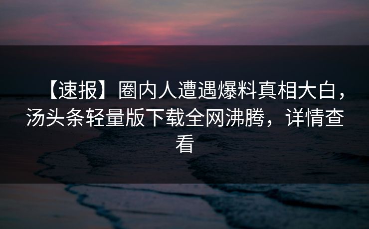 【速报】圈内人遭遇爆料真相大白，汤头条轻量版下载全网沸腾，详情查看