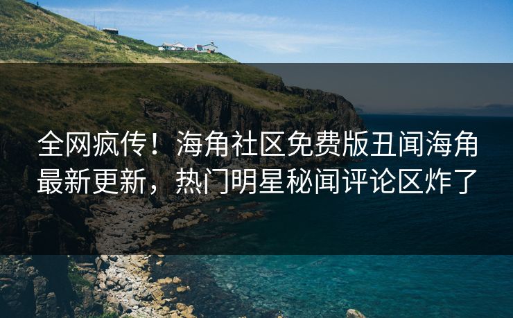 全网疯传！海角社区免费版丑闻海角最新更新，热门明星秘闻评论区炸了