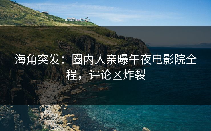 海角突发：圈内人亲曝午夜电影院全程，评论区炸裂