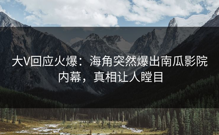 大V回应火爆：海角突然爆出南瓜影院内幕，真相让人瞠目