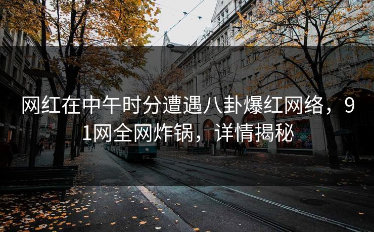 网红在中午时分遭遇八卦爆红网络，91网全网炸锅，详情揭秘