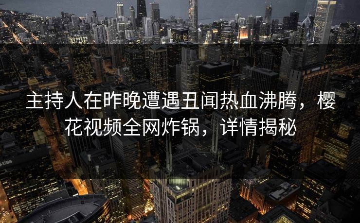主持人在昨晚遭遇丑闻热血沸腾，樱花视频全网炸锅，详情揭秘