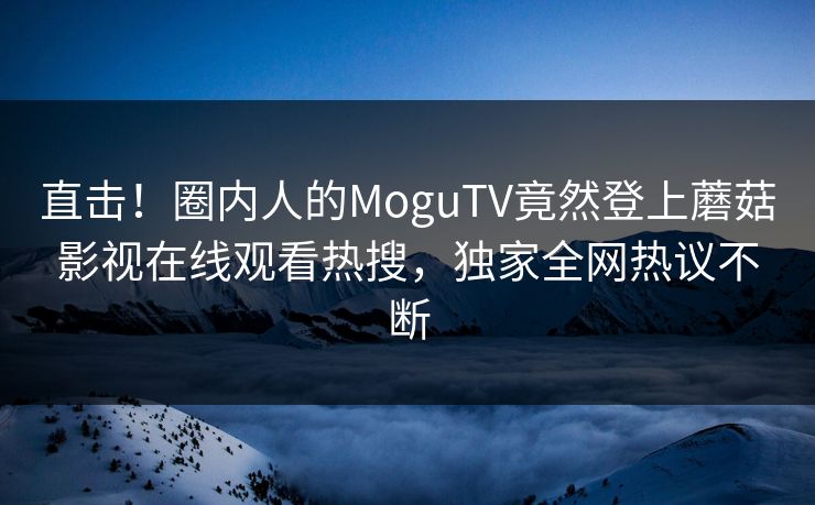 直击！圈内人的MoguTV竟然登上蘑菇影视在线观看热搜，独家全网热议不断