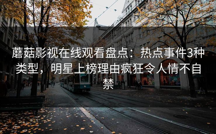 蘑菇影视在线观看盘点：热点事件3种类型，明星上榜理由疯狂令人情不自禁