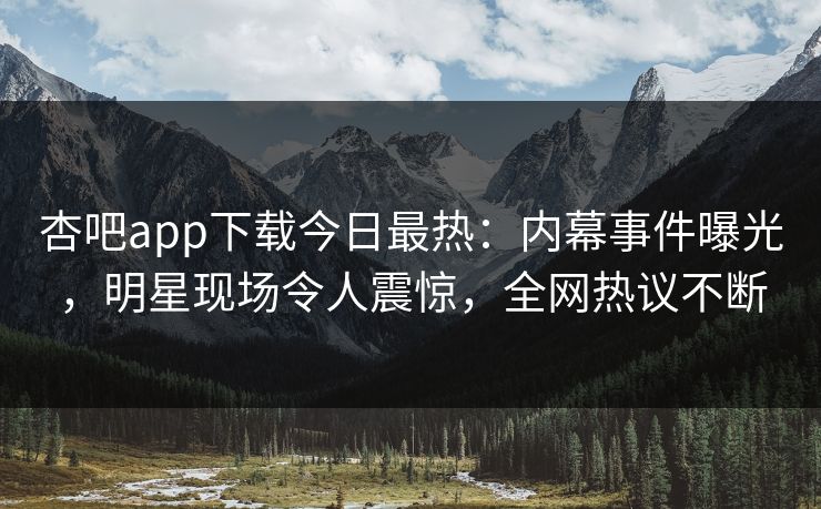 杏吧app下载今日最热：内幕事件曝光，明星现场令人震惊，全网热议不断