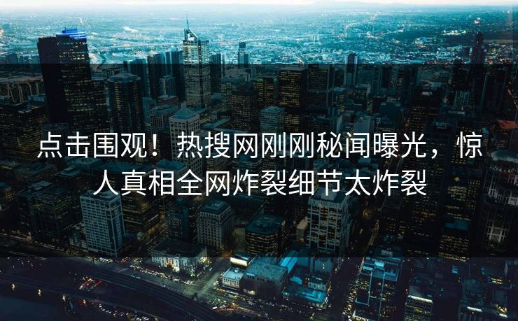 点击围观！热搜网刚刚秘闻曝光，惊人真相全网炸裂细节太炸裂