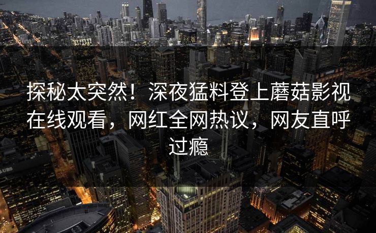 探秘太突然！深夜猛料登上蘑菇影视在线观看，网红全网热议，网友直呼过瘾