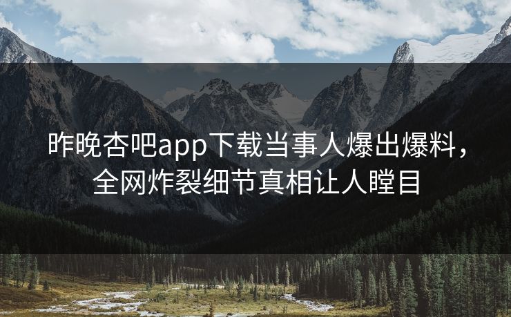 昨晚杏吧app下载当事人爆出爆料，全网炸裂细节真相让人瞠目