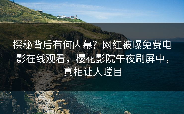 探秘背后有何内幕？网红被曝免费电影在线观看，樱花影院午夜刷屏中，真相让人瞠目