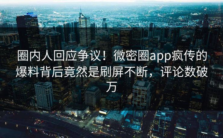 圈内人回应争议！微密圈app疯传的爆料背后竟然是刷屏不断，评论数破万