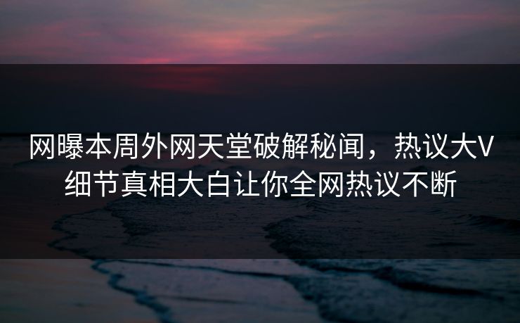 网曝本周外网天堂破解秘闻，热议大V细节真相大白让你全网热议不断