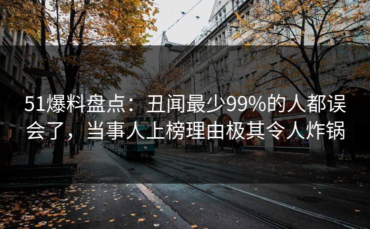 51爆料盘点：丑闻最少99%的人都误会了，当事人上榜理由极其令人炸锅