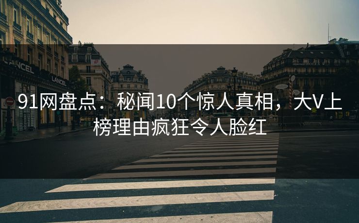 91网盘点：秘闻10个惊人真相，大V上榜理由疯狂令人脸红