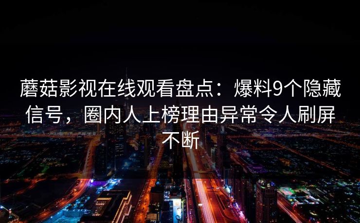 蘑菇影视在线观看盘点：爆料9个隐藏信号，圈内人上榜理由异常令人刷屏不断