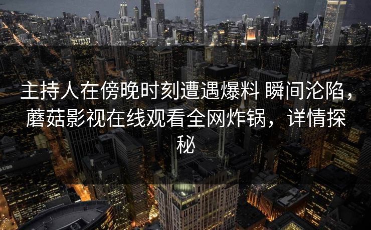 主持人在傍晚时刻遭遇爆料 瞬间沦陷，蘑菇影视在线观看全网炸锅，详情探秘