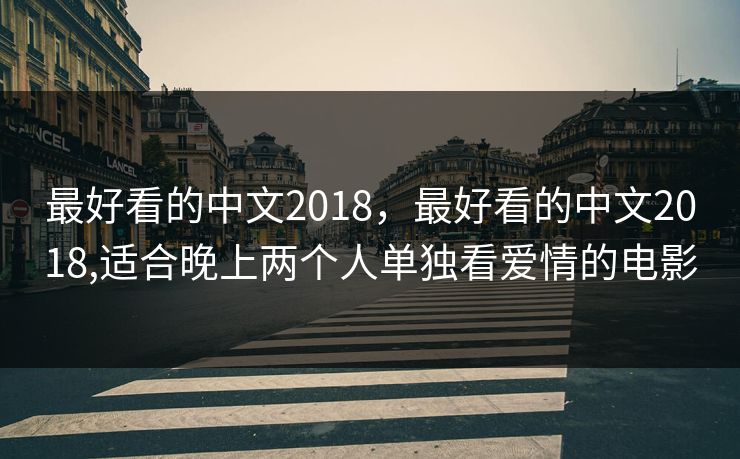 最好看的中文2018，最好看的中文2018,适合晚上两个人单独看爱情的电影