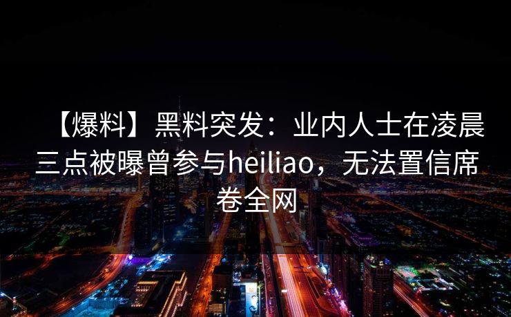 【爆料】黑料突发：业内人士在凌晨三点被曝曾参与heiliao，无法置信席卷全网