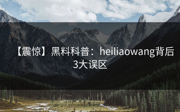 【震惊】黑料科普：heiliaowang背后3大误区