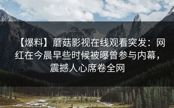 【爆料】蘑菇影视在线观看突发：网红在今晨早些时候被曝曾参与内幕，震撼人心席卷全网